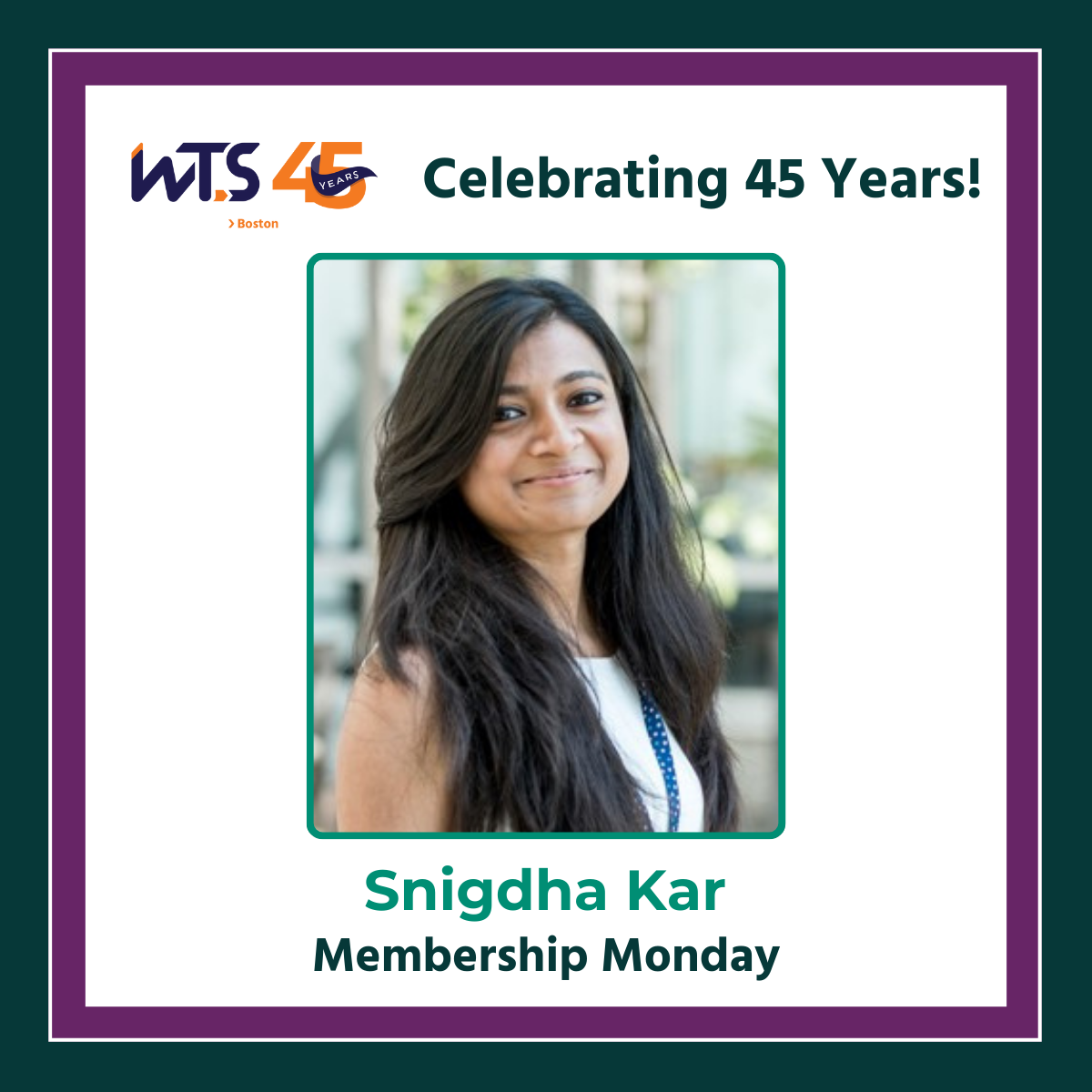 Photo of a woman with dark hair smiling at the camera. Above is the WTS Boston 45th anniversary logo and the words Celebrating 45 years in green. Beneath the photo reads Snigdha Kar, Membership Monday. There is a green and purple border around the entire page.
