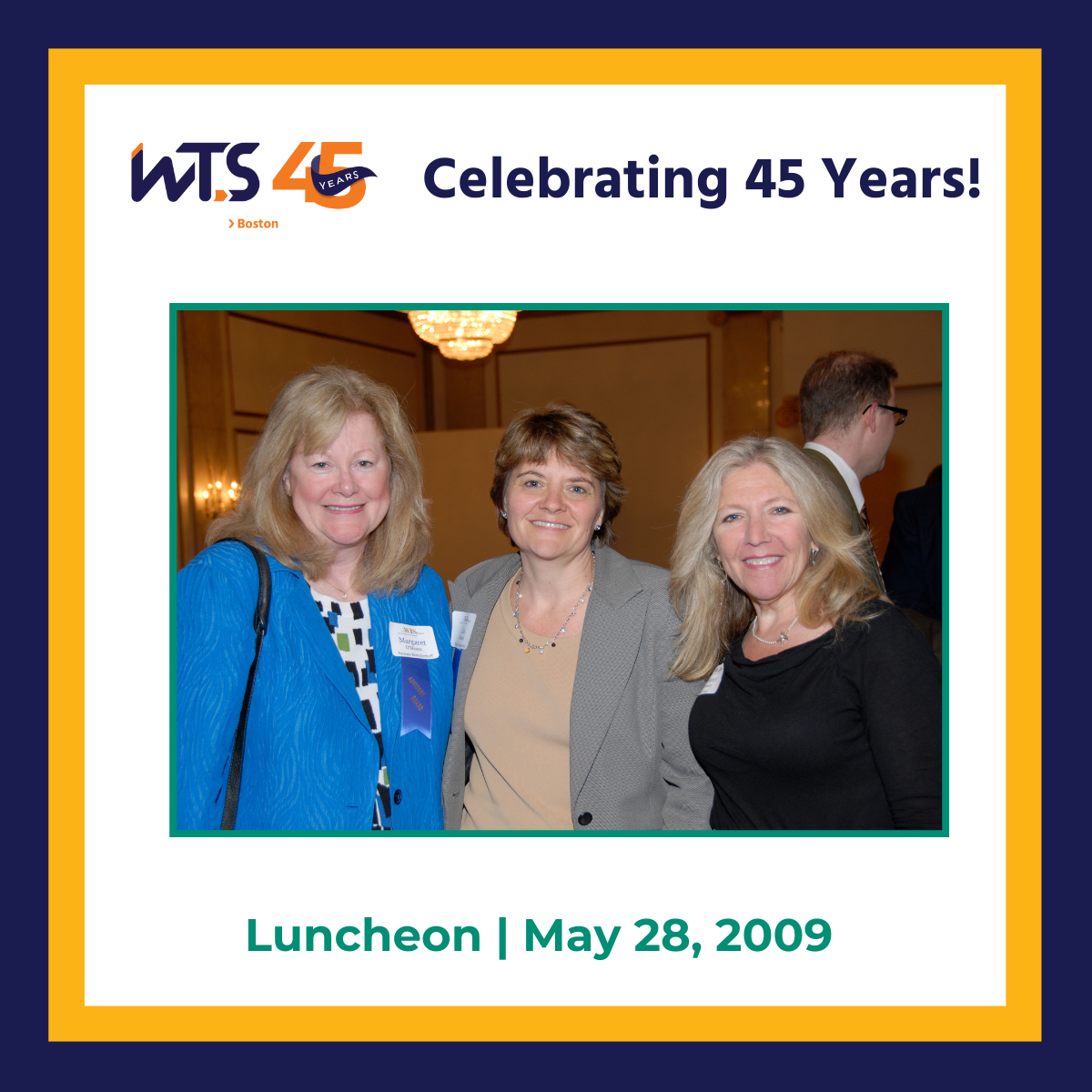 A photo ofthree women smiling at the camera. The WTS Boston 45th anniversary banner is at the top next to the words Celebrating 45 years in blue. The bottom says Luncheon, May 28, 2009 in green text. There is a blue and yellow border around the whole post.