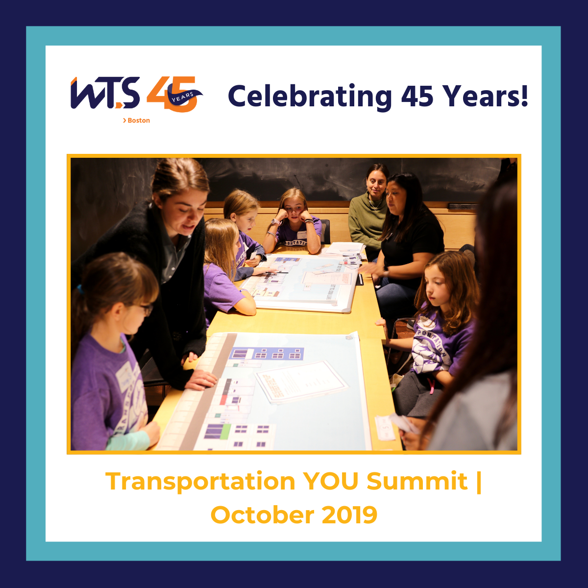 A photo of school-aged girls around a table and looking at large papers on a table with adult women pointing at the papers and talking. At the top is the WTS Boston 45th anniverary logo next to the words Celebrating 45 years in blue. Below the photo reads Transportation YOU Summit October 2019 in yellow text. A blue and aqua border surrounds the entire post.