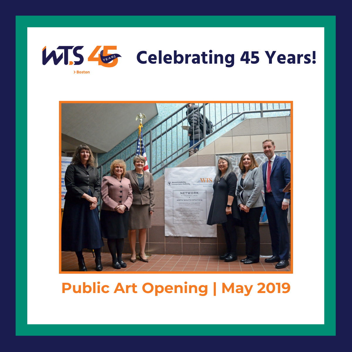A photo of five women and one man standing next to a large paper on the wall of a staircase. The WTS Bsoton 45th anniversary logo is at the top next to the words Celebrating 45 years in blue. Under the photo reads Public Art Opening May 2019 in orange text. A blue and green broder surrounds the entire post.