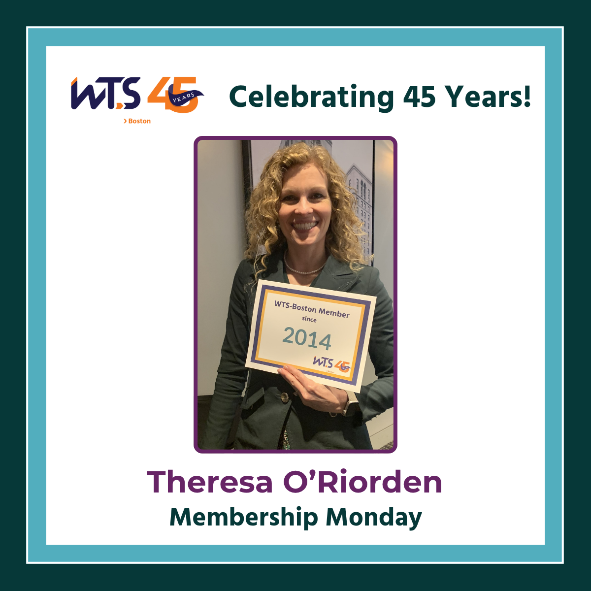 A photo of a woman with blonde curly hair smiling and holding a sign saying WTS Boston member since 2014. Above the photo is the WTS Boston 45th anniversary logo next to the words Celebrating 45 years in green. Below the photo reads Theresa O'Riorden, Membership Monday.